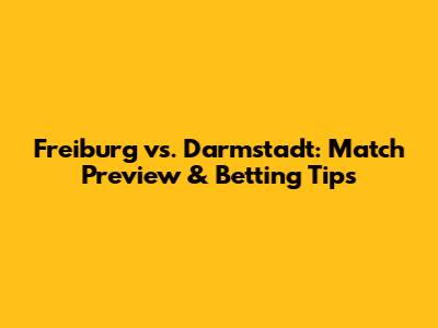 Freiburg vs. Darmstadt: Match Preview & Betting Tips