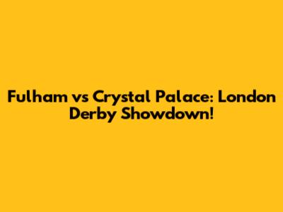 Fulham vs Crystal Palace: London Derby Showdown!