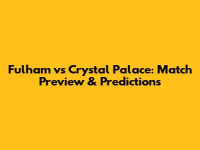 Fulham vs Crystal Palace: Match Preview & Predictions