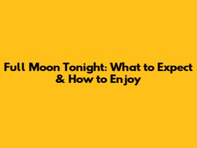 Full Moon Tonight: What to Expect & How to Enjoy