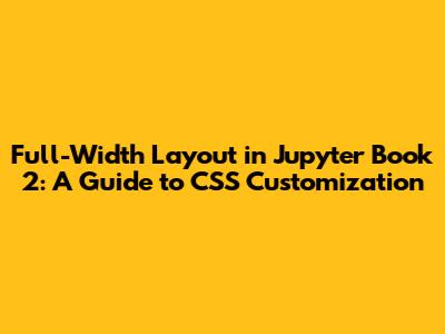 Full-Width Layout in Jupyter Book 2: A Guide to CSS Customization