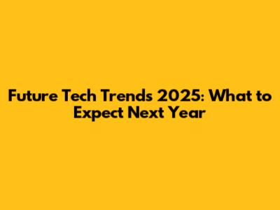 Future Tech Trends 2025: What to Expect Next Year