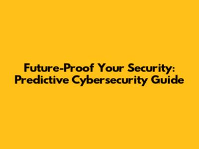 Future-Proof Your Security: Predictive Cybersecurity Guide