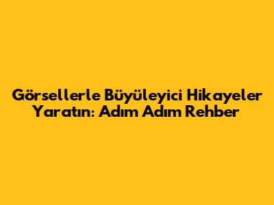 Görsellerle Büyüleyici Hikayeler Yaratın: Adım Adım Rehber