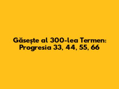 Găsește al 300-lea Termen: Progresia 33, 44, 55, 66
