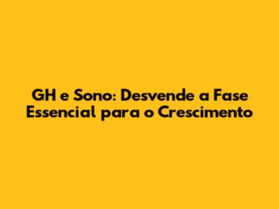GH e Sono: Desvende a Fase Essencial para o Crescimento