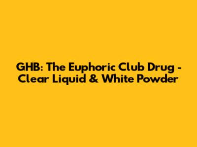 GHB: The Euphoric Club Drug - Clear Liquid & White Powder