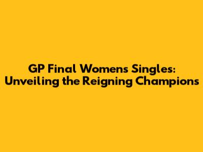 GP Final Women's Singles: Unveiling the Reigning Champions