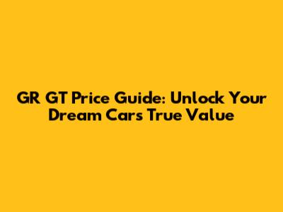 GR GT Price Guide: Unlock Your Dream Car's True Value