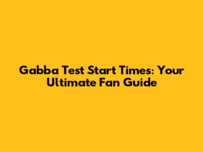 Gabba Test Start Times: Your Ultimate Fan Guide