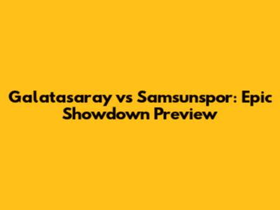 Galatasaray vs Samsunspor: Epic Showdown Preview