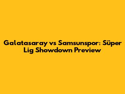 Galatasaray vs Samsunspor: Süper Lig Showdown Preview
