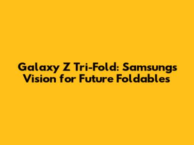 Galaxy Z Tri-Fold: Samsung's Vision for Future Foldables
