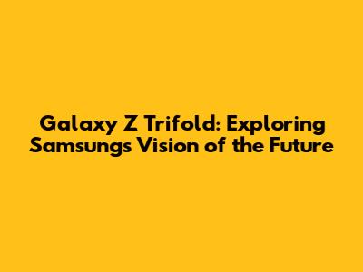 Galaxy Z Trifold: Exploring Samsung's Vision of the Future