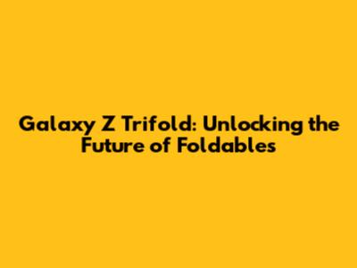 Galaxy Z Trifold: Unlocking the Future of Foldables