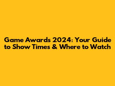 Game Awards 2024: Your Guide to Show Times & Where to Watch