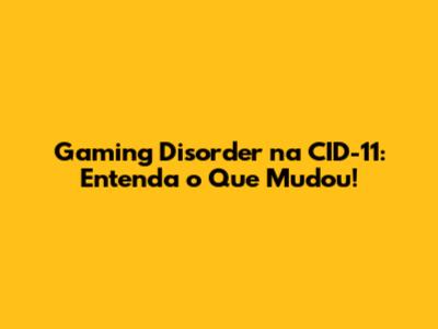 Gaming Disorder na CID-11: Entenda o Que Mudou!