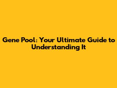 Gene Pool: Your Ultimate Guide to Understanding It