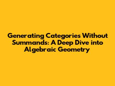 Generating Categories Without Summands: A Deep Dive into Algebraic Geometry