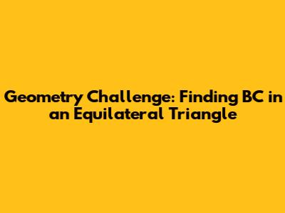 Geometry Challenge: Finding BC in an Equilateral Triangle
