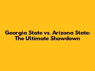 Georgia State vs. Arizona State: The Ultimate Showdown