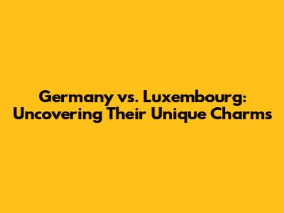 Germany vs. Luxembourg: Uncovering Their Unique Charms