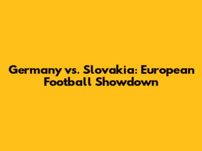 Germany vs. Slovakia: European Football Showdown