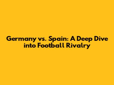 Germany vs. Spain: A Deep Dive into Football Rivalry