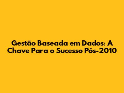 Gestão Baseada em Dados: A Chave Para o Sucesso Pós-2010