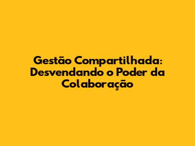 Gestão Compartilhada: Desvendando o Poder da Colaboração