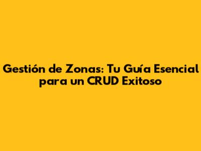 Gestión de Zonas: Tu Guía Esencial para un CRUD Exitoso