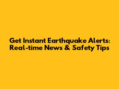 Get Instant Earthquake Alerts: Real-time News & Safety Tips