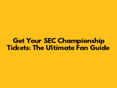 Get Your SEC Championship Tickets: The Ultimate Fan Guide