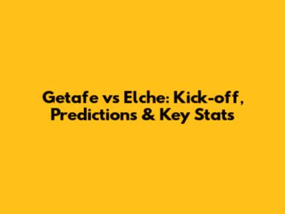 Getafe vs Elche: Kick-off, Predictions & Key Stats