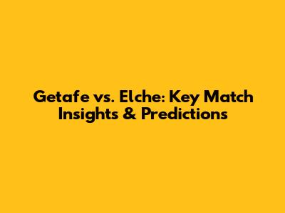 Getafe vs. Elche: Key Match Insights & Predictions