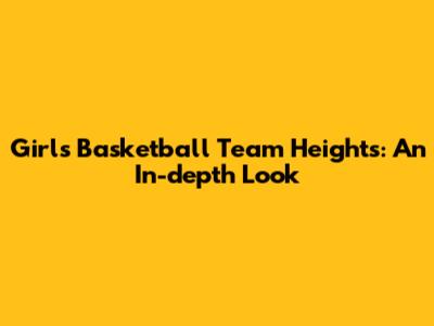 Girls' Basketball Team Heights: An In-depth Look