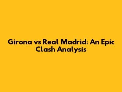 Girona vs Real Madrid: An Epic Clash Analysis