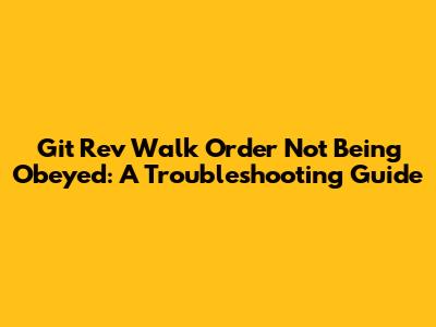 Git Rev Walk Order Not Being Obeyed: A Troubleshooting Guide
