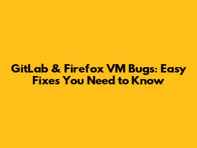 GitLab & Firefox VM Bugs: Easy Fixes You Need to Know