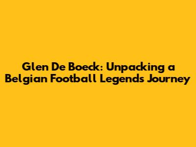 Glen De Boeck: Unpacking a Belgian Football Legend's Journey