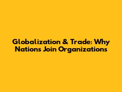 Globalization & Trade: Why Nations Join Organizations