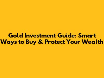 Gold Investment Guide: Smart Ways to Buy & Protect Your Wealth