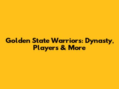 Golden State Warriors: Dynasty, Players & More
