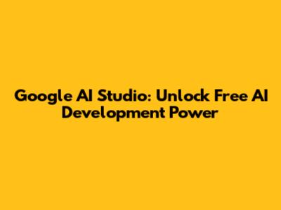 Google AI Studio: Unlock Free AI Development Power