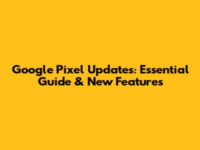 Google Pixel Updates: Essential Guide & New Features