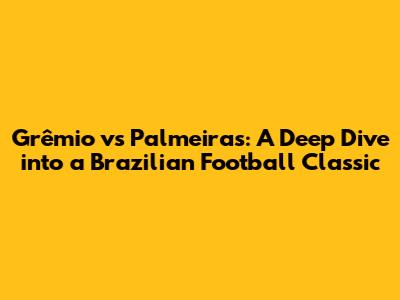 Grêmio vs Palmeiras: A Deep Dive into a Brazilian Football Classic