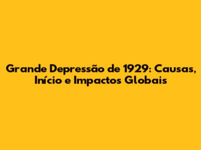 Grande Depressão de 1929: Causas, Início e Impactos Globais
