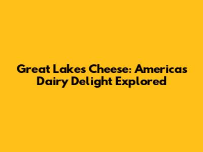 Great Lakes Cheese: America's Dairy Delight Explored