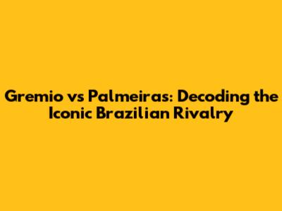 Gremio vs Palmeiras: Decoding the Iconic Brazilian Rivalry