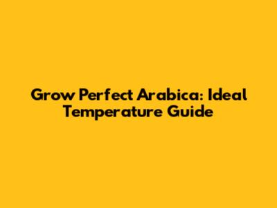 Grow Perfect Arabica: Ideal Temperature Guide